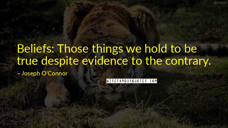 Joseph O'Connor quotes: Beliefs: Those things we hold to be true despite evidence to the contrary.