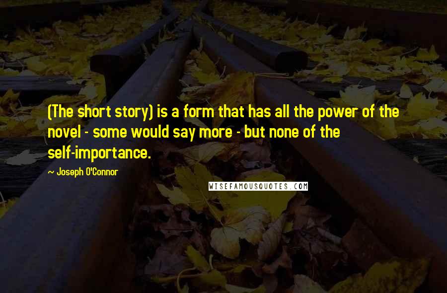 Joseph O'Connor quotes: (The short story) is a form that has all the power of the novel - some would say more - but none of the self-importance.