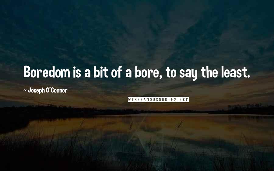 Joseph O'Connor quotes: Boredom is a bit of a bore, to say the least.
