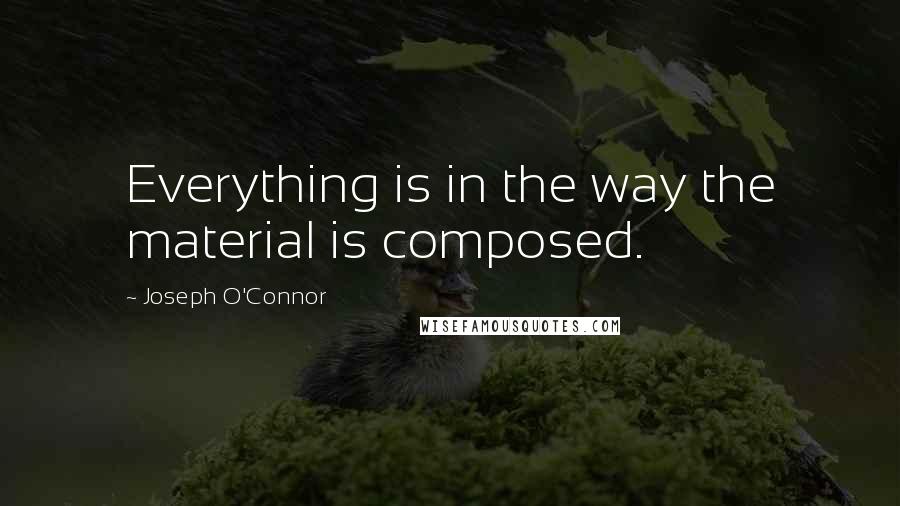 Joseph O'Connor quotes: Everything is in the way the material is composed.