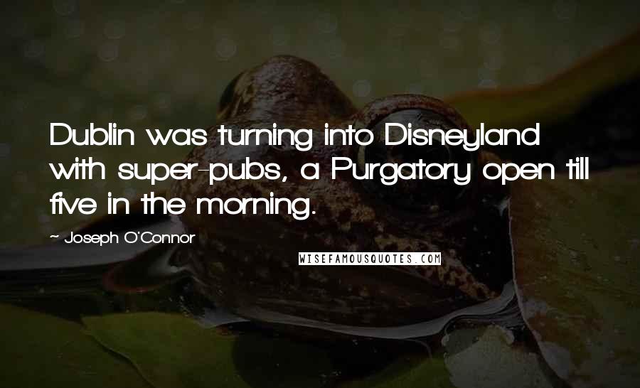 Joseph O'Connor quotes: Dublin was turning into Disneyland with super-pubs, a Purgatory open till five in the morning.