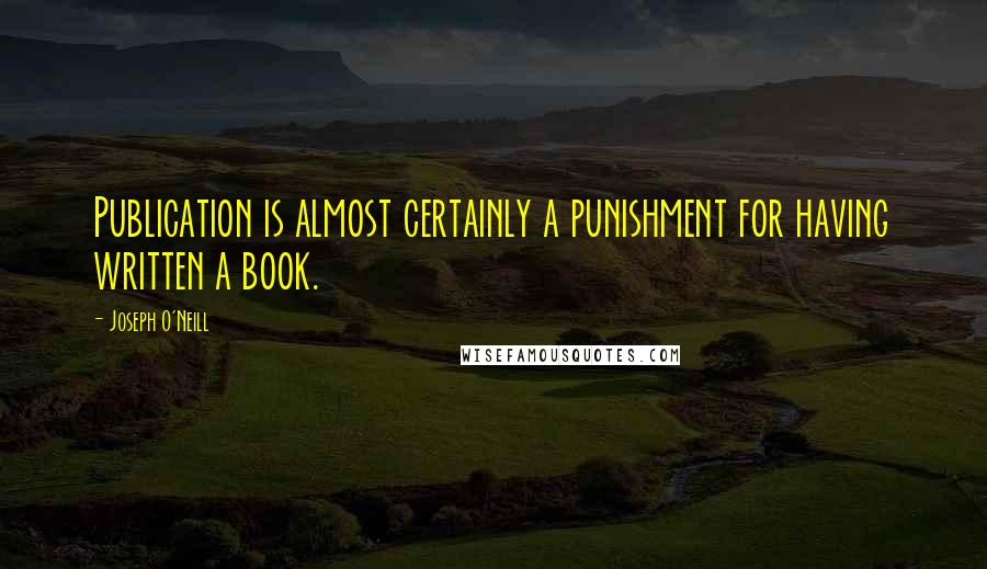 Joseph O'Neill quotes: Publication is almost certainly a punishment for having written a book.