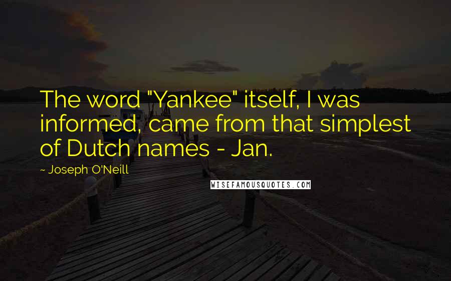 Joseph O'Neill quotes: The word "Yankee" itself, I was informed, came from that simplest of Dutch names - Jan.