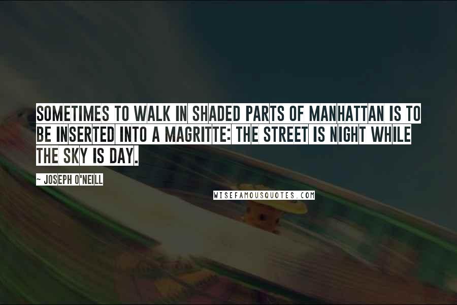 Joseph O'Neill quotes: Sometimes to walk in shaded parts of Manhattan is to be inserted into a Magritte: the street is night while the sky is day.