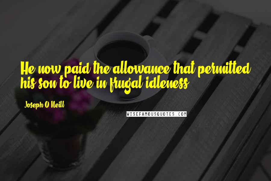 Joseph O'Neill quotes: He now paid the allowance that permitted his son to live in frugal idleness.
