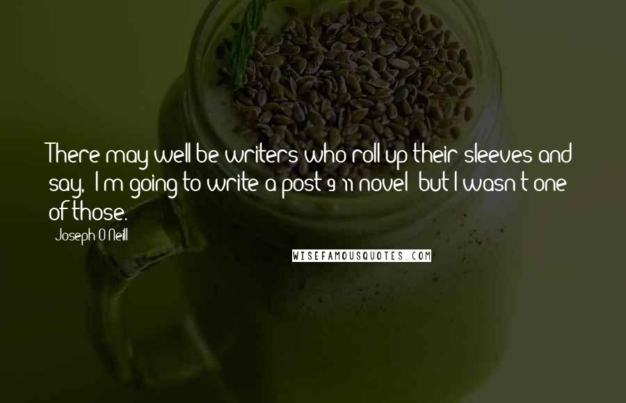 Joseph O'Neill quotes: There may well be writers who roll up their sleeves and say, 'I'm going to write a post-9/11 novel' but I wasn't one of those.