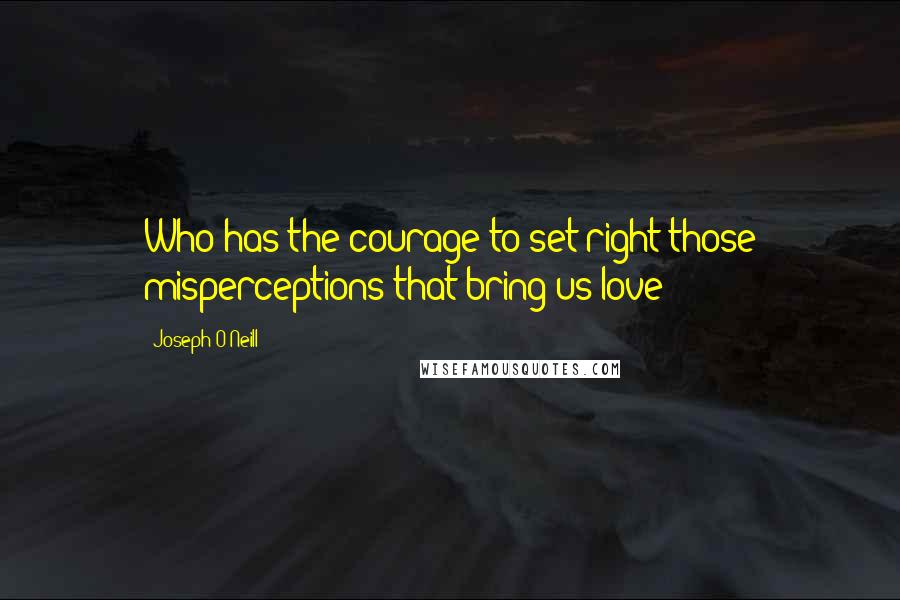 Joseph O'Neill quotes: Who has the courage to set right those misperceptions that bring us love?