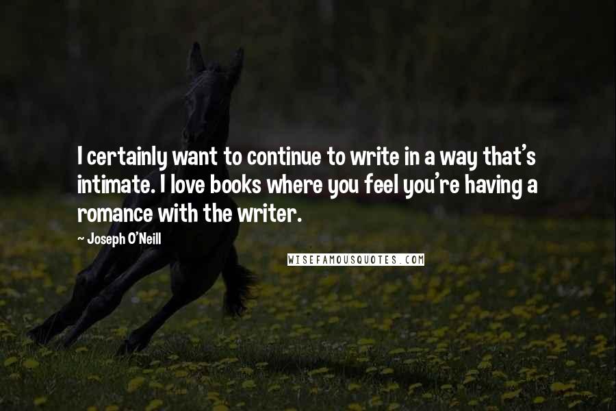 Joseph O'Neill quotes: I certainly want to continue to write in a way that's intimate. I love books where you feel you're having a romance with the writer.