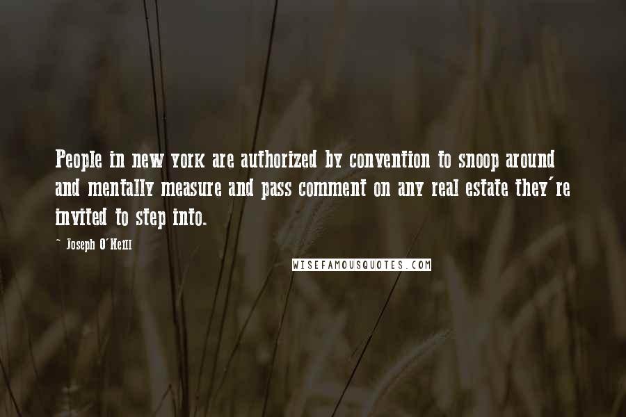 Joseph O'Neill quotes: People in new york are authorized by convention to snoop around and mentally measure and pass comment on any real estate they're invited to step into. Joseph O'Neill quotes: People in new york are authorized by convention to snoop around and mentally measure and pass comment on any real estate they're invited to step into.