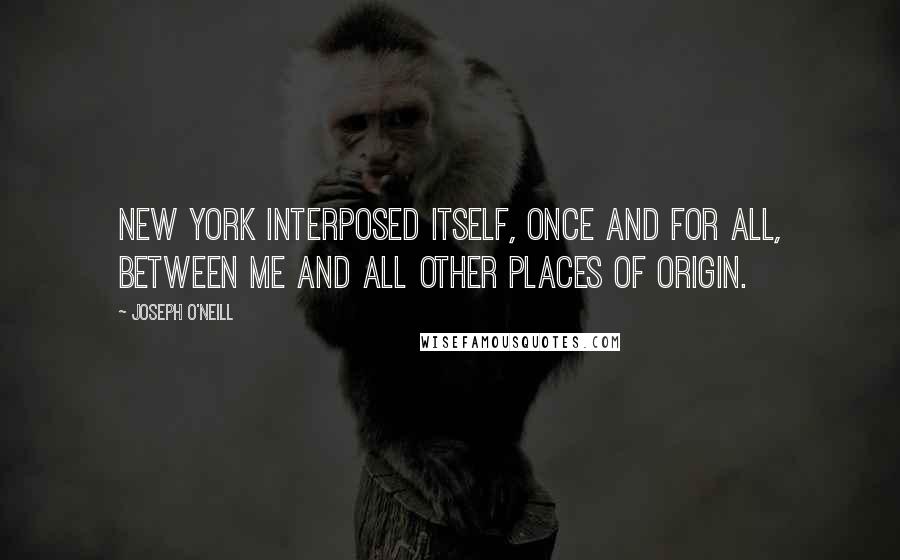 Joseph O'Neill quotes: New York interposed itself, once and for all, between me and all other places of origin.