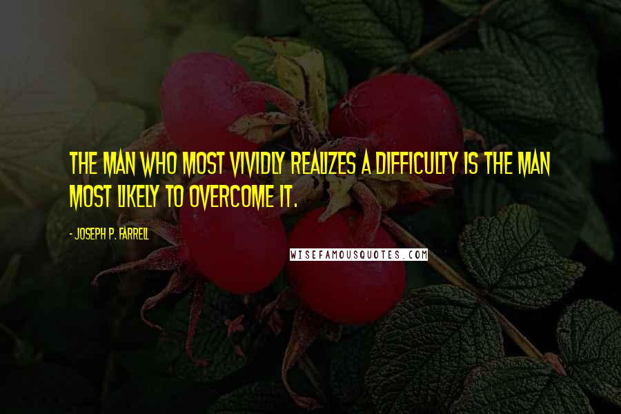 Joseph P. Farrell quotes: The man who most vividly realizes a difficulty is the man most likely to overcome it.