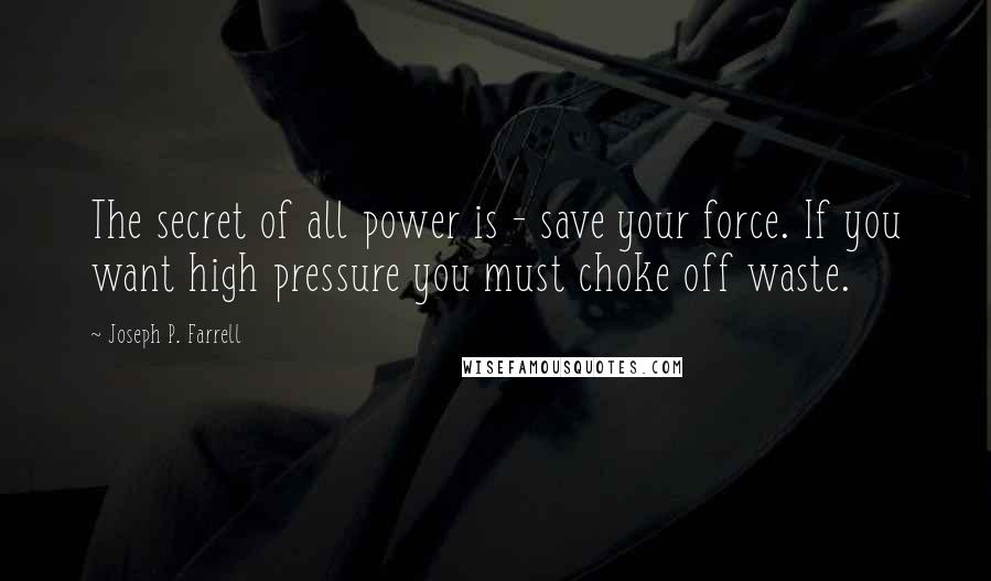 Joseph P. Farrell quotes: The secret of all power is - save your force. If you want high pressure you must choke off waste.