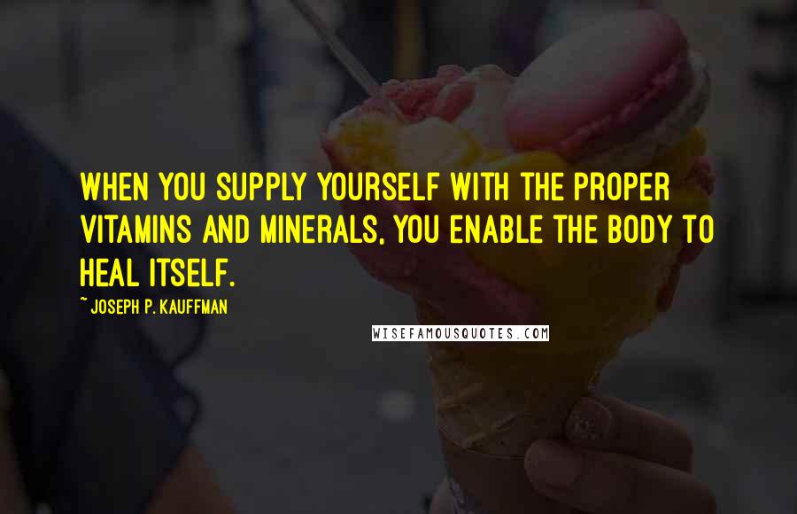 Joseph P. Kauffman quotes: When you supply yourself with the proper vitamins and minerals, you enable the body to heal itself.