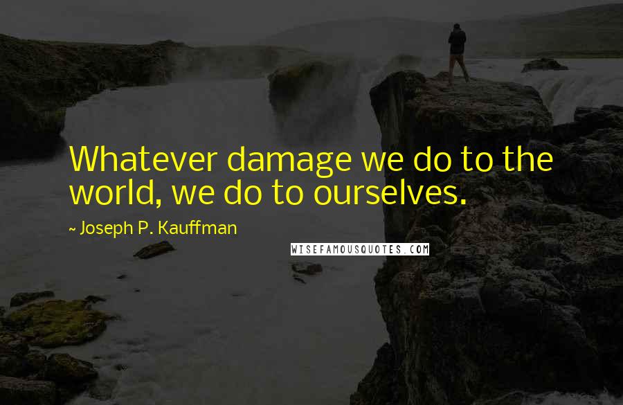 Joseph P. Kauffman quotes: Whatever damage we do to the world, we do to ourselves.