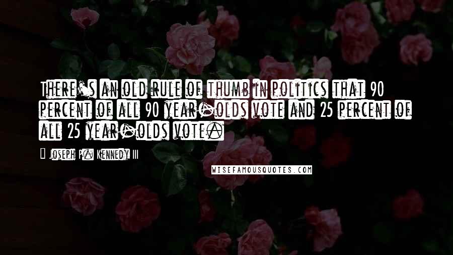 Joseph P. Kennedy III quotes: There's an old rule of thumb in politics that 90 percent of all 90 year-olds vote and 25 percent of all 25 year-olds vote. Joseph P. Kennedy III quotes: There's an old rule of thumb in politics that 90 percent of all 90 year-olds vote and 25 percent of all 25 year-olds vote.
