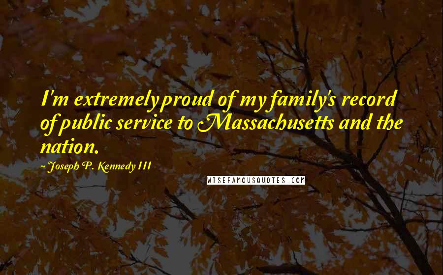 Joseph P. Kennedy III quotes: I'm extremely proud of my family's record of public service to Massachusetts and the nation.