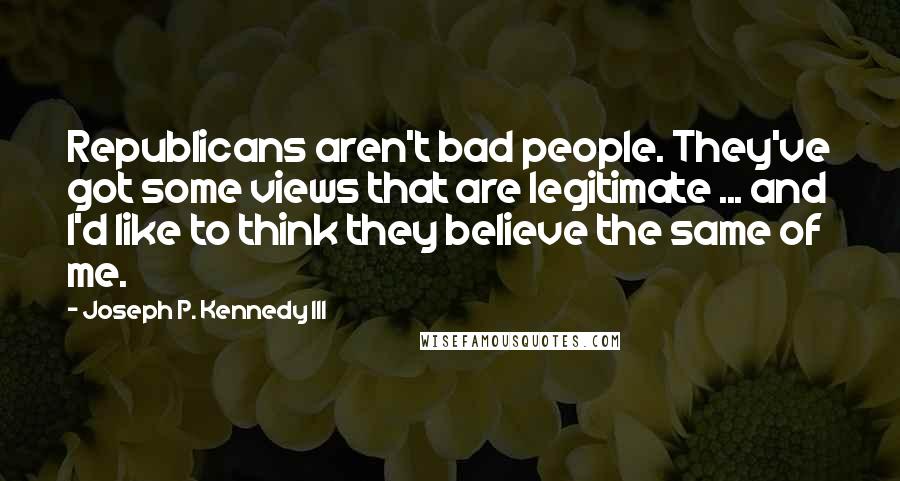 Joseph P. Kennedy III quotes: Republicans aren't bad people. They've got some views that are legitimate ... and I'd like to think they believe the same of me. Joseph P. Kennedy III quotes: Republicans aren't bad people. They've got some views that are legitimate ... and I'd like to think they believe the same of me.