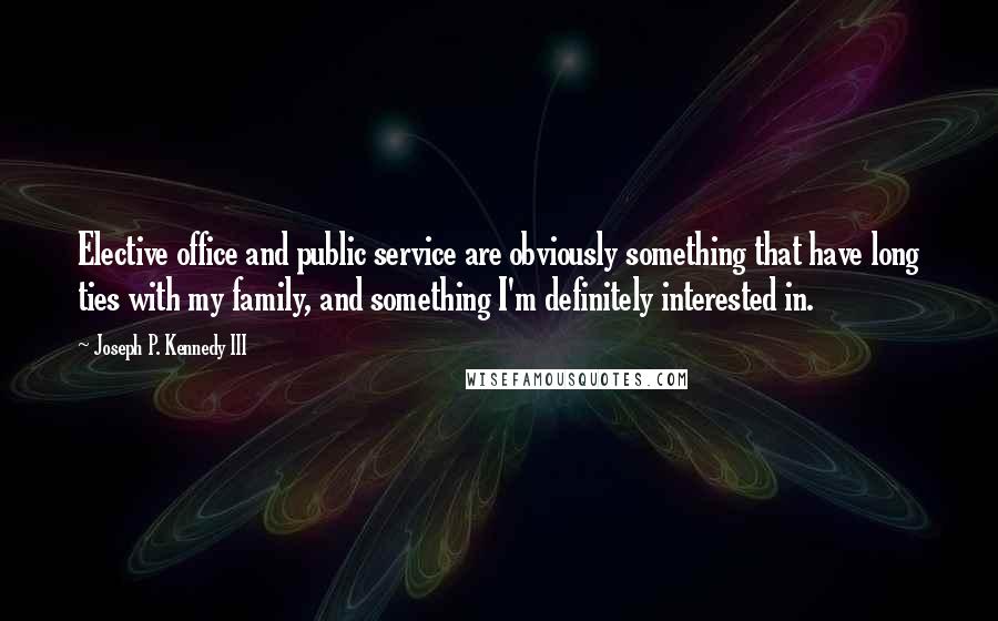 Joseph P. Kennedy III quotes: Elective office and public service are obviously something that have long ties with my family, and something I'm definitely interested in. Joseph P. Kennedy III quotes: Elective office and public service are obviously something that have long ties with my family, and something I'm definitely interested in.