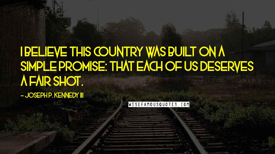 Joseph P. Kennedy III quotes: I believe this country was built on a simple promise: that each of us deserves a fair shot.