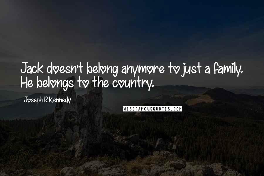 Joseph P. Kennedy quotes: Jack doesn't belong anymore to just a family. He belongs to the country.