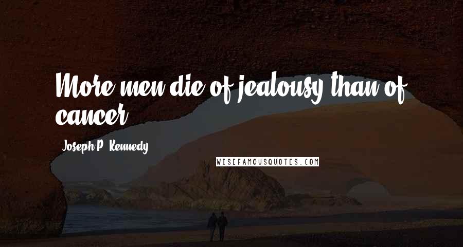 Joseph P. Kennedy quotes: More men die of jealousy than of cancer.