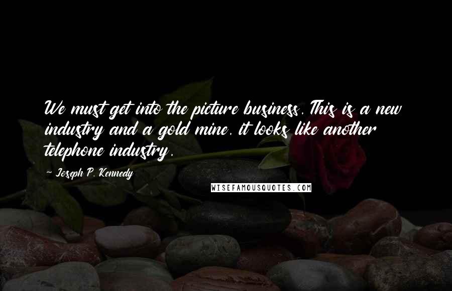 Joseph P. Kennedy quotes: We must get into the picture business. This is a new industry and a gold mine. it looks like another telephone industry.