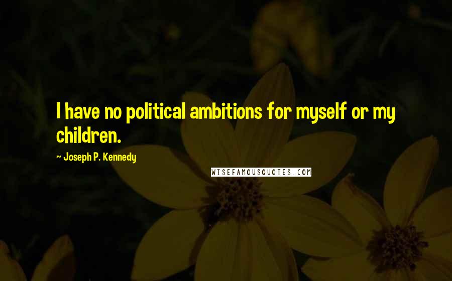 Joseph P. Kennedy quotes: I have no political ambitions for myself or my children.