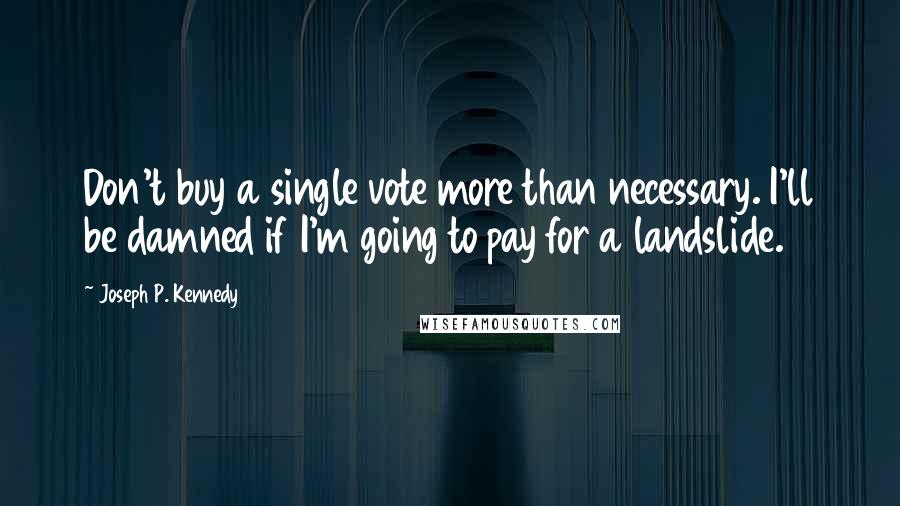 Joseph P. Kennedy quotes: Don't buy a single vote more than necessary. I'll be damned if I'm going to pay for a landslide.