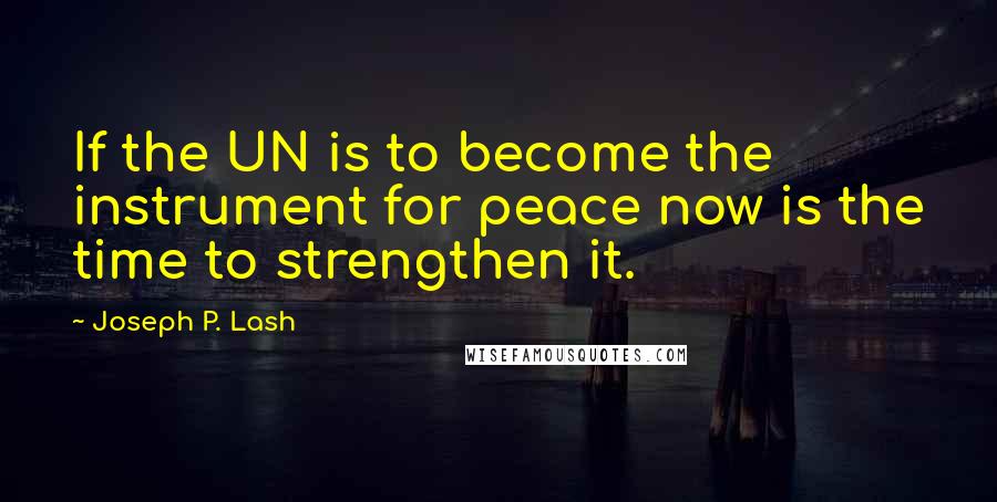 Joseph P. Lash quotes: If the UN is to become the instrument for peace now is the time to strengthen it.