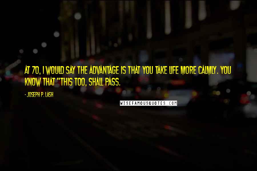 Joseph P. Lash quotes: At 70, I would say the advantage is that you take life more calmly. You know that "this too, shall pass.
