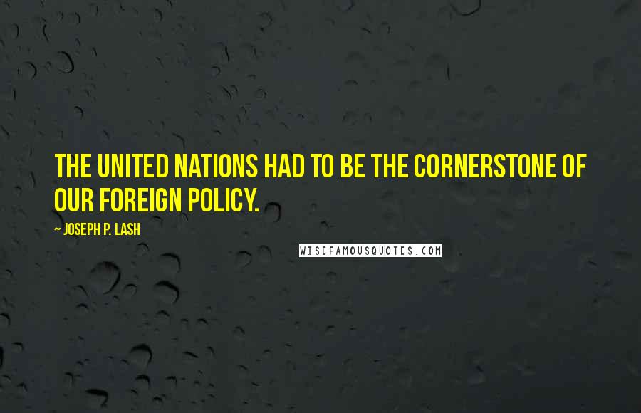 Joseph P. Lash quotes: The United Nations had to be the cornerstone of our foreign policy.