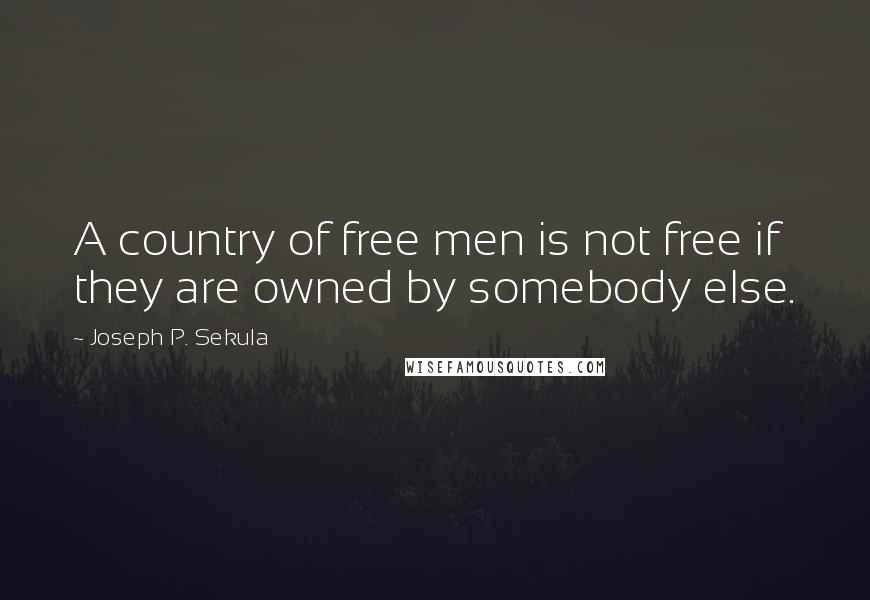 Joseph P. Sekula quotes: A country of free men is not free if they are owned by somebody else.