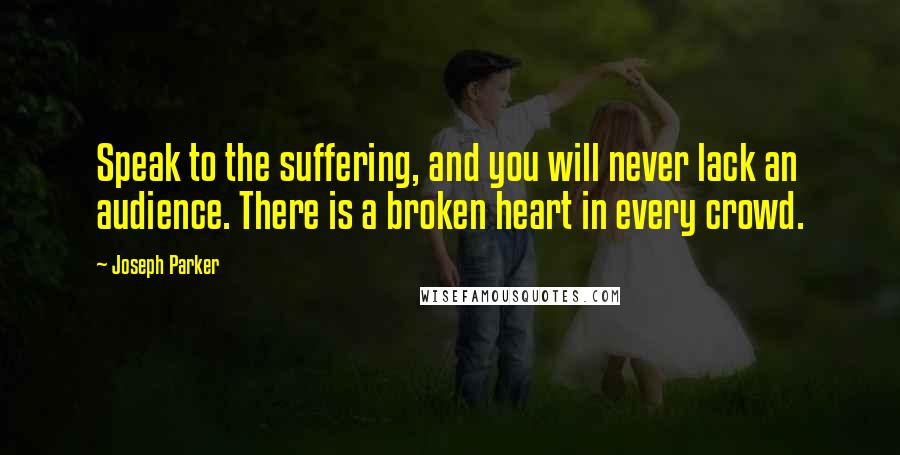 Joseph Parker quotes: Speak to the suffering, and you will never lack an audience. There is a broken heart in every crowd.