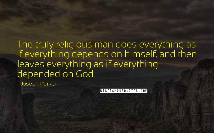 Joseph Parker quotes: The truly religious man does everything as if everything depends on himself, and then leaves everything as if everything depended on God.