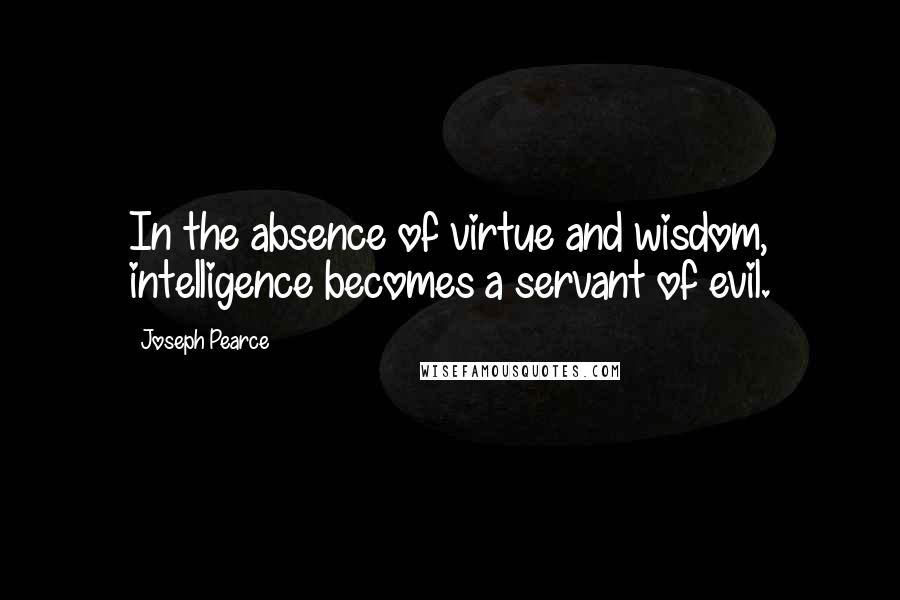 Joseph Pearce quotes: In the absence of virtue and wisdom, intelligence becomes a servant of evil.