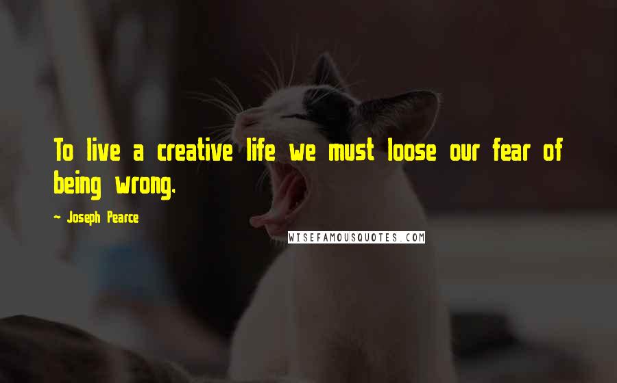 Joseph Pearce quotes: To live a creative life we must loose our fear of being wrong.