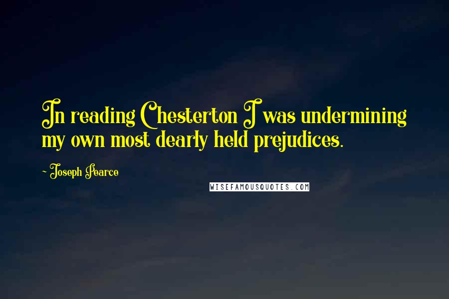 Joseph Pearce quotes: In reading Chesterton I was undermining my own most dearly held prejudices.