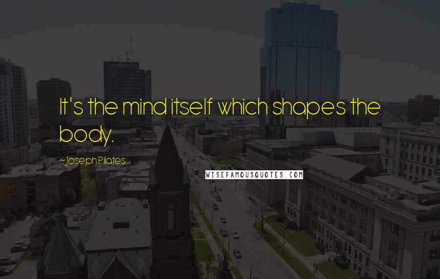 Joseph Pilates quotes: It's the mind itself which shapes the body.