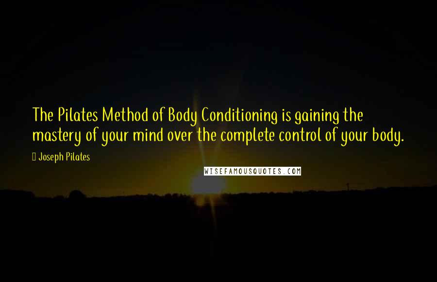 Joseph Pilates quotes: The Pilates Method of Body Conditioning is gaining the mastery of your mind over the complete control of your body.
