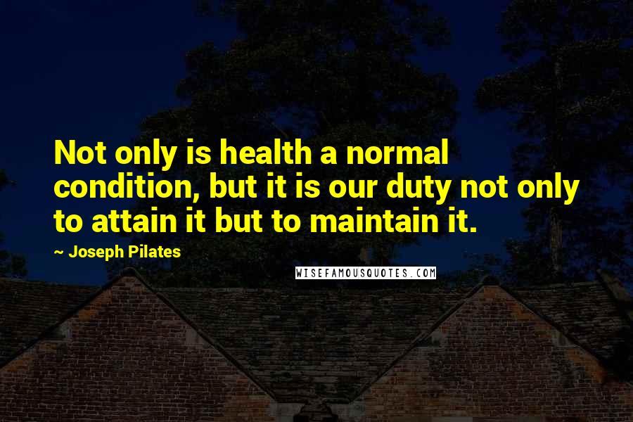 Joseph Pilates quotes: Not only is health a normal condition, but it is our duty not only to attain it but to maintain it.