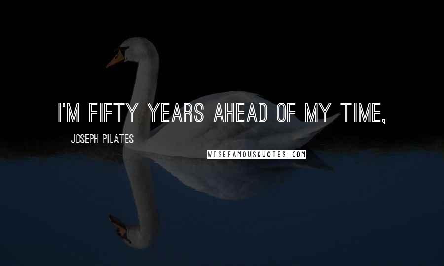 Joseph Pilates quotes: I'm fifty years ahead of my time,