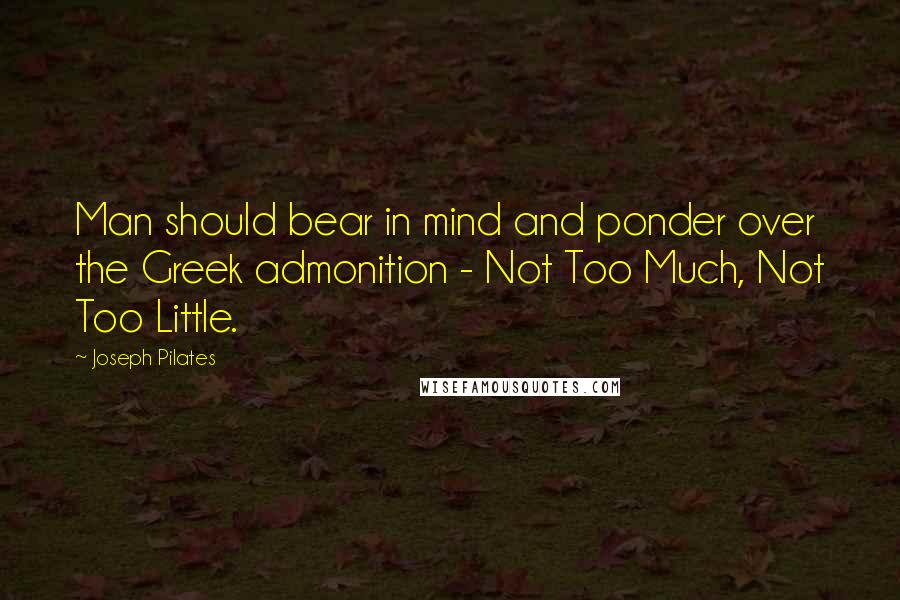 Joseph Pilates quotes: Man should bear in mind and ponder over the Greek admonition - Not Too Much, Not Too Little.