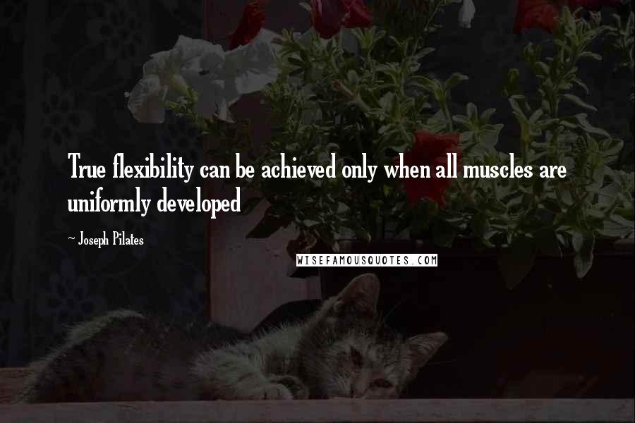 Joseph Pilates quotes: True flexibility can be achieved only when all muscles are uniformly developed