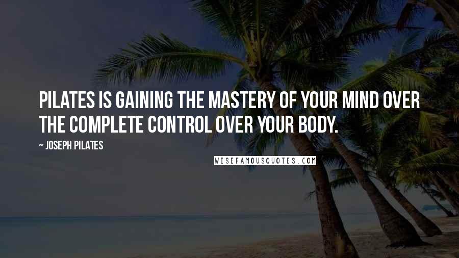 Joseph Pilates quotes: Pilates is gaining the mastery of your mind over the complete control over your body.