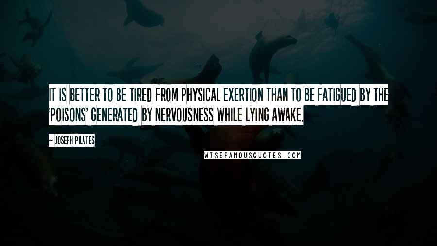 Joseph Pilates quotes: It is better to be tired from physical exertion than to be fatigued by the 'poisons' generated by nervousness while lying awake.