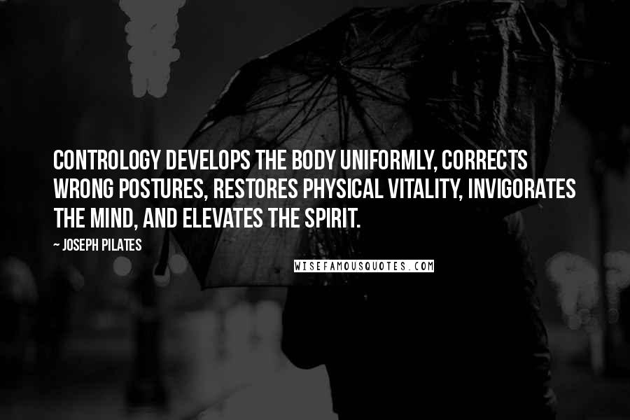 Joseph Pilates quotes: Contrology develops the body uniformly, corrects wrong postures, restores physical vitality, invigorates the mind, and elevates the spirit.