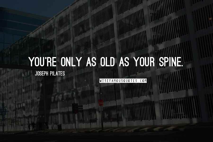 Joseph Pilates quotes: You're only as old as your spine.