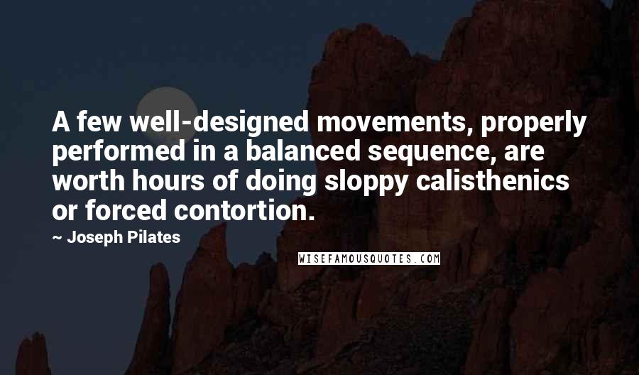 Joseph Pilates quotes: A few well-designed movements, properly performed in a balanced sequence, are worth hours of doing sloppy calisthenics or forced contortion.
