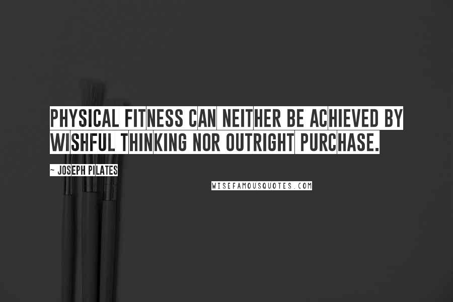 Joseph Pilates quotes: Physical fitness can neither be achieved by wishful thinking nor outright purchase.