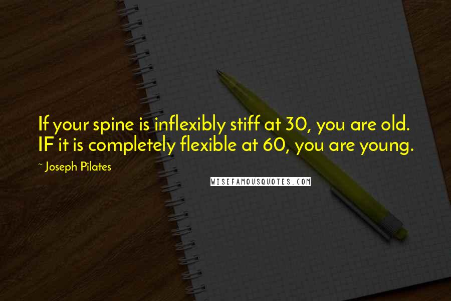 Joseph Pilates quotes: If your spine is inflexibly stiff at 30, you are old. IF it is completely flexible at 60, you are young.